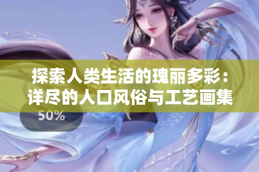 探索人类生活的瑰丽多彩：详尽的人口风俗与工艺画集锦