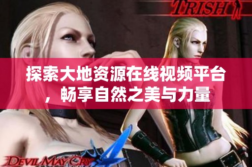 探索大地资源在线视频平台，畅享自然之美与力量