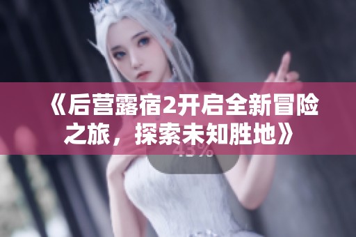《后营露宿2开启全新冒险之旅，探索未知胜地》