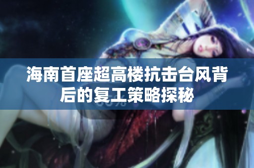 海南首座超高楼抗击台风背后的复工策略探秘