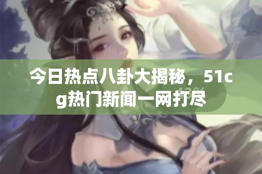 今日热点八卦大揭秘，51cg热门新闻一网打尽