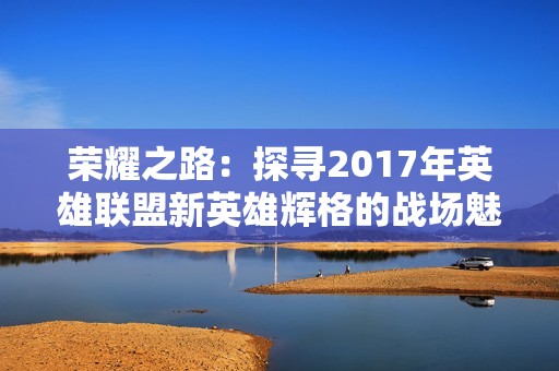 荣耀之路：探寻2017年英雄联盟新英雄辉格的战场魅力