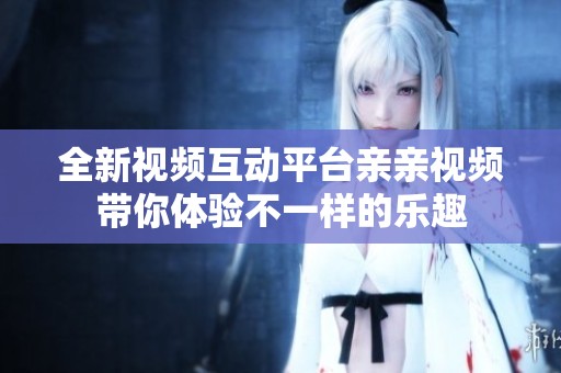 全新视频互动平台亲亲视频带你体验不一样的乐趣