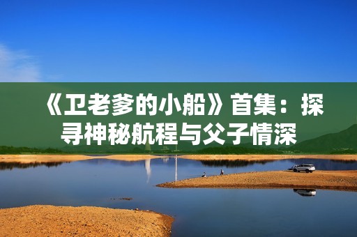 《卫老爹的小船》首集：探寻神秘航程与父子情深