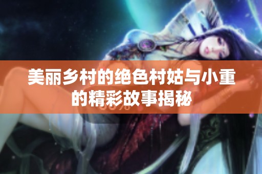 美丽乡村的绝色村姑与小重的精彩故事揭秘