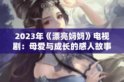 2023年《漂亮妈妈》电视剧：母爱与成长的感人故事新篇章