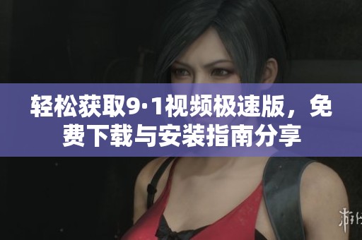 轻松获取9·1视频极速版，免费下载与安装指南分享