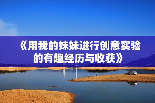 《用我的妹妹进行创意实验的有趣经历与收获》