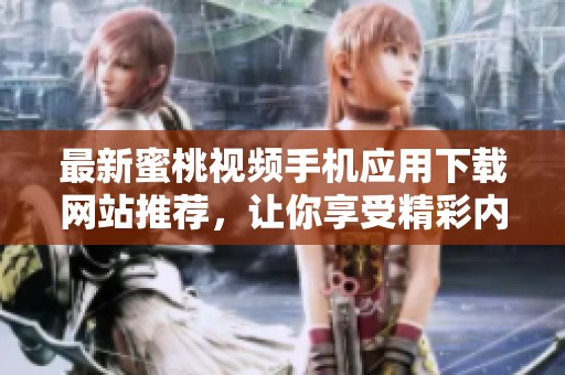 最新蜜桃视频手机应用下载网站推荐，让你享受精彩内容