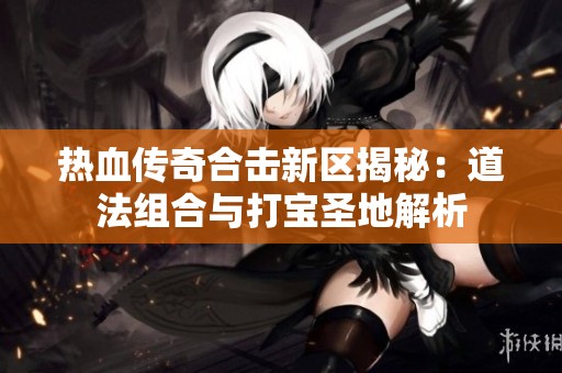 热血传奇合击新区揭秘：道法组合与打宝圣地解析