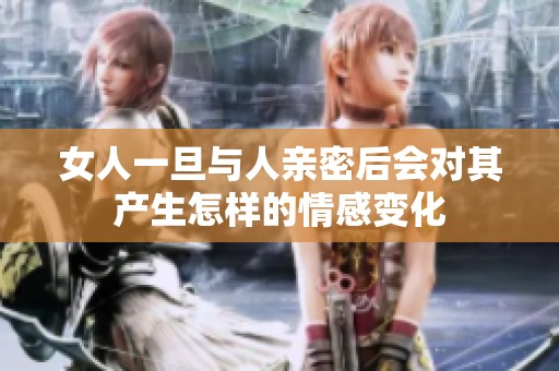 女人一旦与人亲密后会对其产生怎样的情感变化