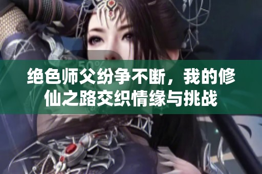 绝色师父纷争不断，我的修仙之路交织情缘与挑战