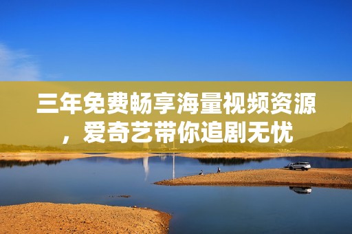 三年免费畅享海量视频资源，爱奇艺带你追剧无忧