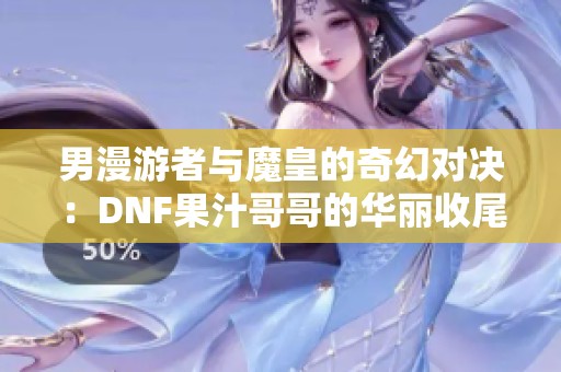 男漫游者与魔皇的奇幻对决：DNF果汁哥哥的华丽收尾解析