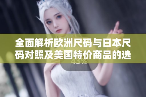 全面解析欧洲尺码与日本尺码对照及美国特价商品的选购指南