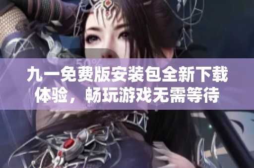 九一免费版安装包全新下载体验，畅玩游戏无需等待