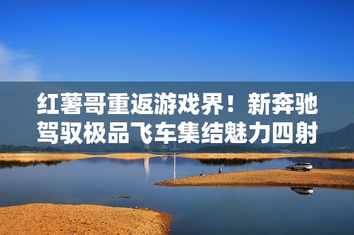 红薯哥重返游戏界！新奔驰驾驭极品飞车集结魅力四射