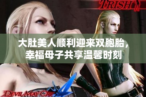大肚美人顺利迎来双胞胎，幸福母子共享温馨时刻