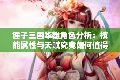 锤子三国华雄角色分析：技能属性与天赋究竟如何值得培养