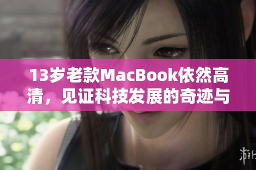 13岁老款MacBook依然高清，见证科技发展的奇迹与魅力