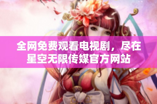 全网免费观看电视剧，尽在星空无限传媒官方网站