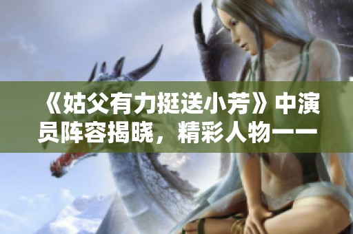 《姑父有力挺送小芳》中演员阵容揭晓，精彩人物一一介绍