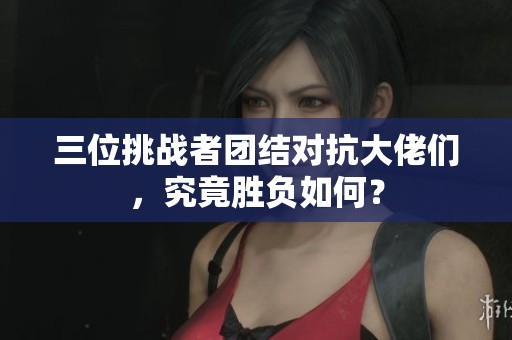 三位挑战者团结对抗大佬们，究竟胜负如何？