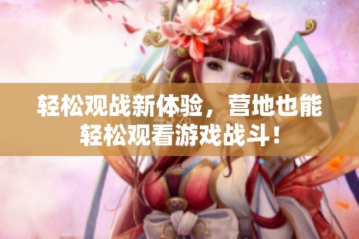 轻松观战新体验，营地也能轻松观看游戏战斗！