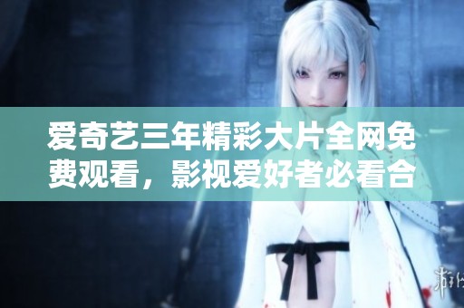 爱奇艺三年精彩大片全网免费观看，影视爱好者必看合集