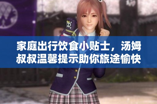 家庭出行饮食小贴士，汤姆叔叔温馨提示助你旅途愉快