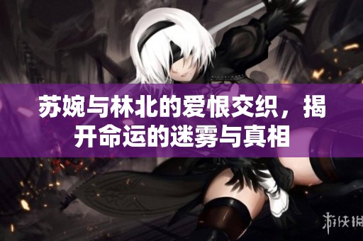 苏婉与林北的爱恨交织，揭开命运的迷雾与真相