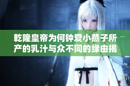乾隆皇帝为何钟爱小燕子所产的乳汁与众不同的缘由揭秘