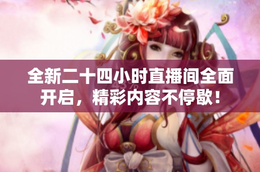 全新二十四小时直播间全面开启，精彩内容不停歇！