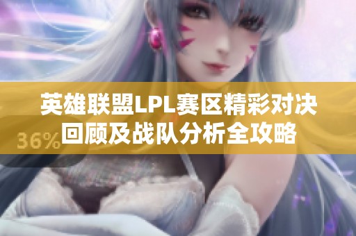 英雄联盟LPL赛区精彩对决回顾及战队分析全攻略