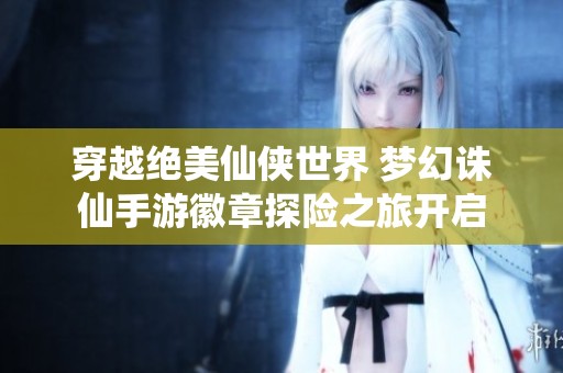穿越绝美仙侠世界 梦幻诛仙手游徽章探险之旅开启