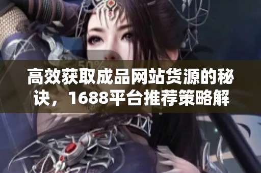 高效获取成品网站货源的秘诀，1688平台推荐策略解读