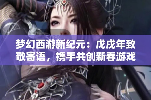 梦幻西游新纪元：戊戌年致敬寄语，携手共创新春游戏盛宴