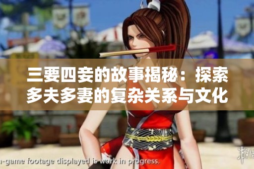 三要四妾的故事揭秘：探索多夫多妻的复杂关系与文化背景
