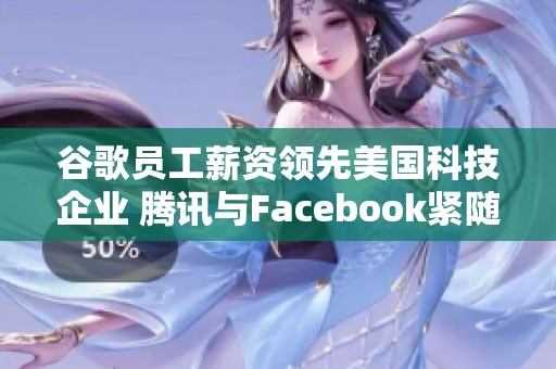 谷歌员工薪资领先美国科技企业 腾讯与Facebook紧随其后
