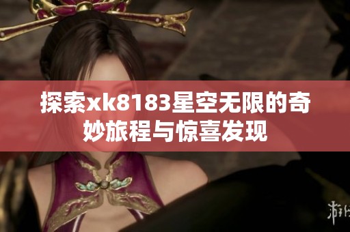 探索xk8183星空无限的奇妙旅程与惊喜发现