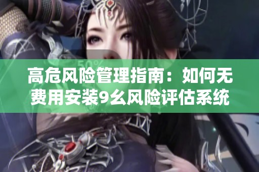高危风险管理指南：如何无费用安装9幺风险评估系统