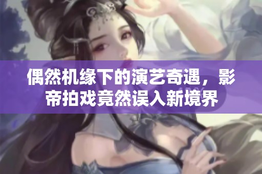 偶然机缘下的演艺奇遇，影帝拍戏竟然误入新境界