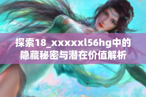 探索18_xxxxxl56hg中的隐藏秘密与潜在价值解析
