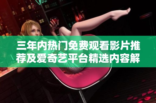 三年内热门免费观看影片推荐及爱奇艺平台精选内容解析