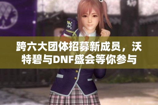 跨六大团体招募新成员，沃特碧与DNF盛会等你参与