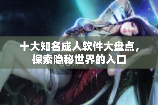 十大知名成人软件大盘点，探索隐秘世界的入口