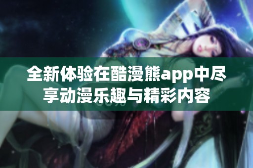 全新体验在酷漫熊app中尽享动漫乐趣与精彩内容