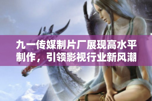 九一传媒制片厂展现高水平制作，引领影视行业新风潮