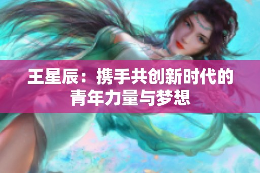 王星辰：携手共创新时代的青年力量与梦想