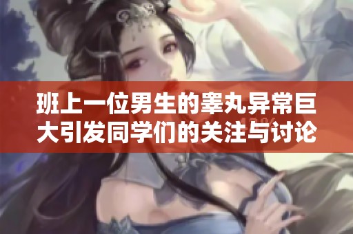 班上一位男生的睾丸异常巨大引发同学们的关注与讨论